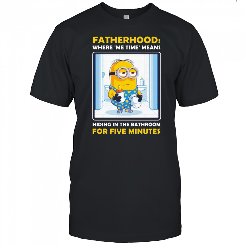 Minion fatherhood where me time means hiding in the bathroom for 5 minutes Father’s Day shirt
