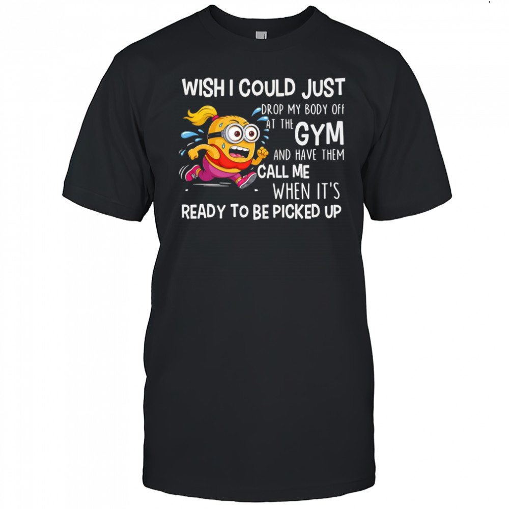 Minion wish I could just drop my body off at the gym shirt