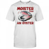 Moister Than An Oyster shirt