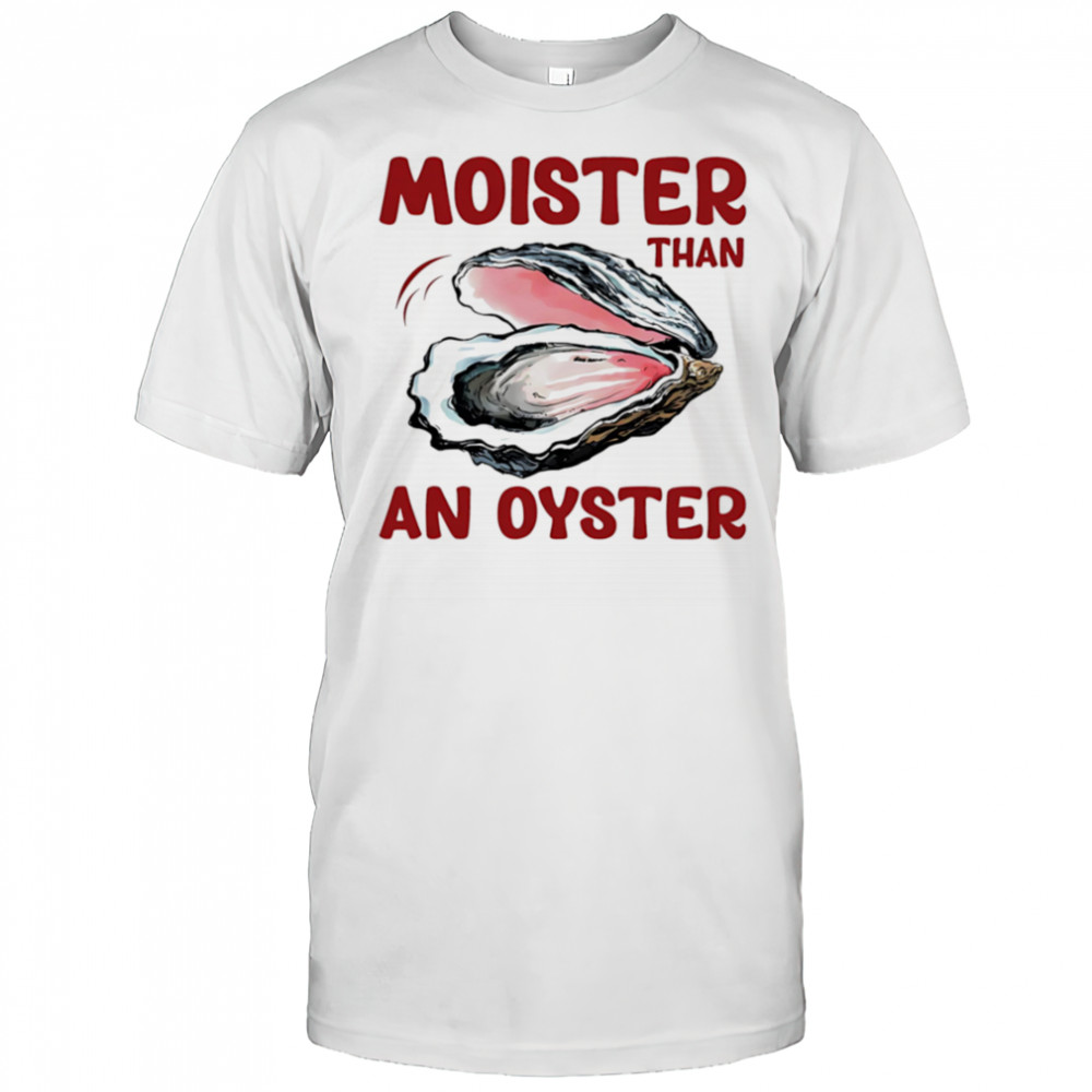 Moister Than An Oyster shirt