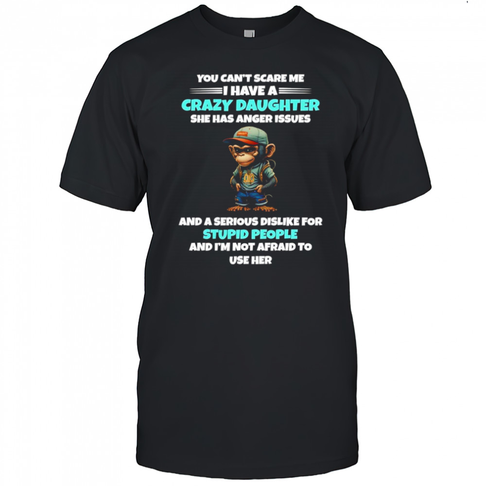 Monkey you can’t scare me I have a crazy daughter she has anger issues shirt