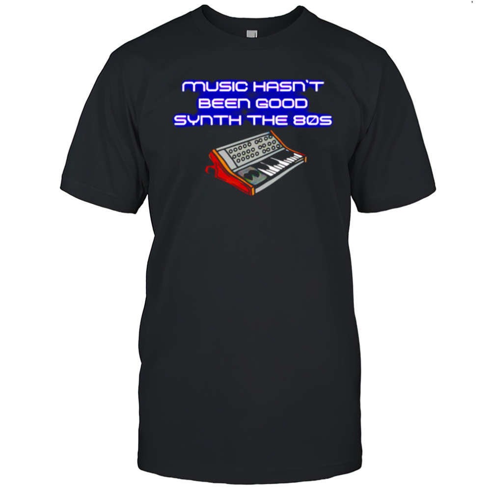 Music Hasn’t Been Good Synth The 80s shirt