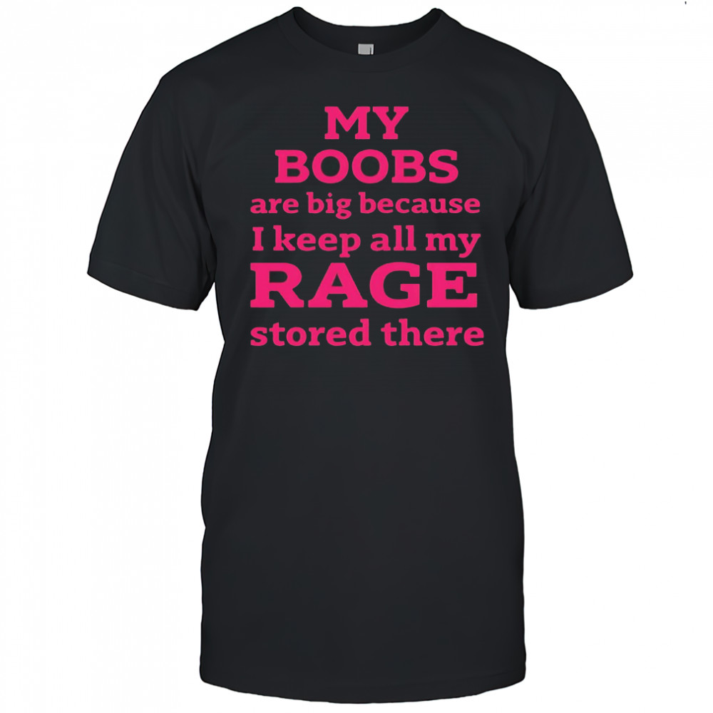 My Boobs Are Big Because I Keep All My Rage Stored There T-Shirt