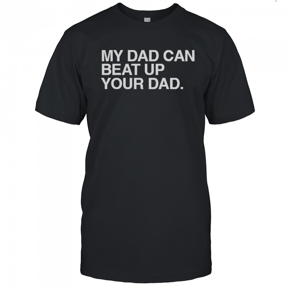 My Dad Can Beat Up Your Dad T-Shirt