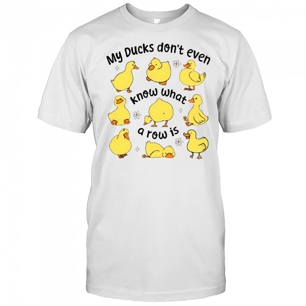 My Ducks don’t even know what a row is art shirt