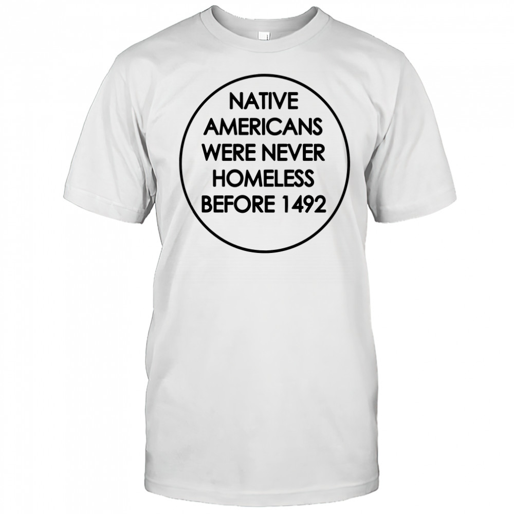 Native Americans were never homeless before 1492 shirt