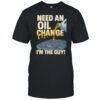 Need an oil change I’m the guy shirt