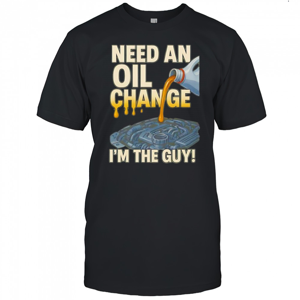 Need an oil change I’m the guy shirt