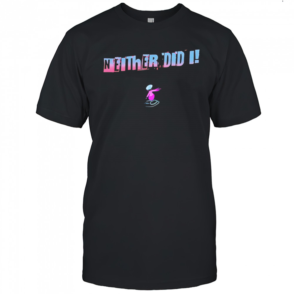 Neither Did I T shirt