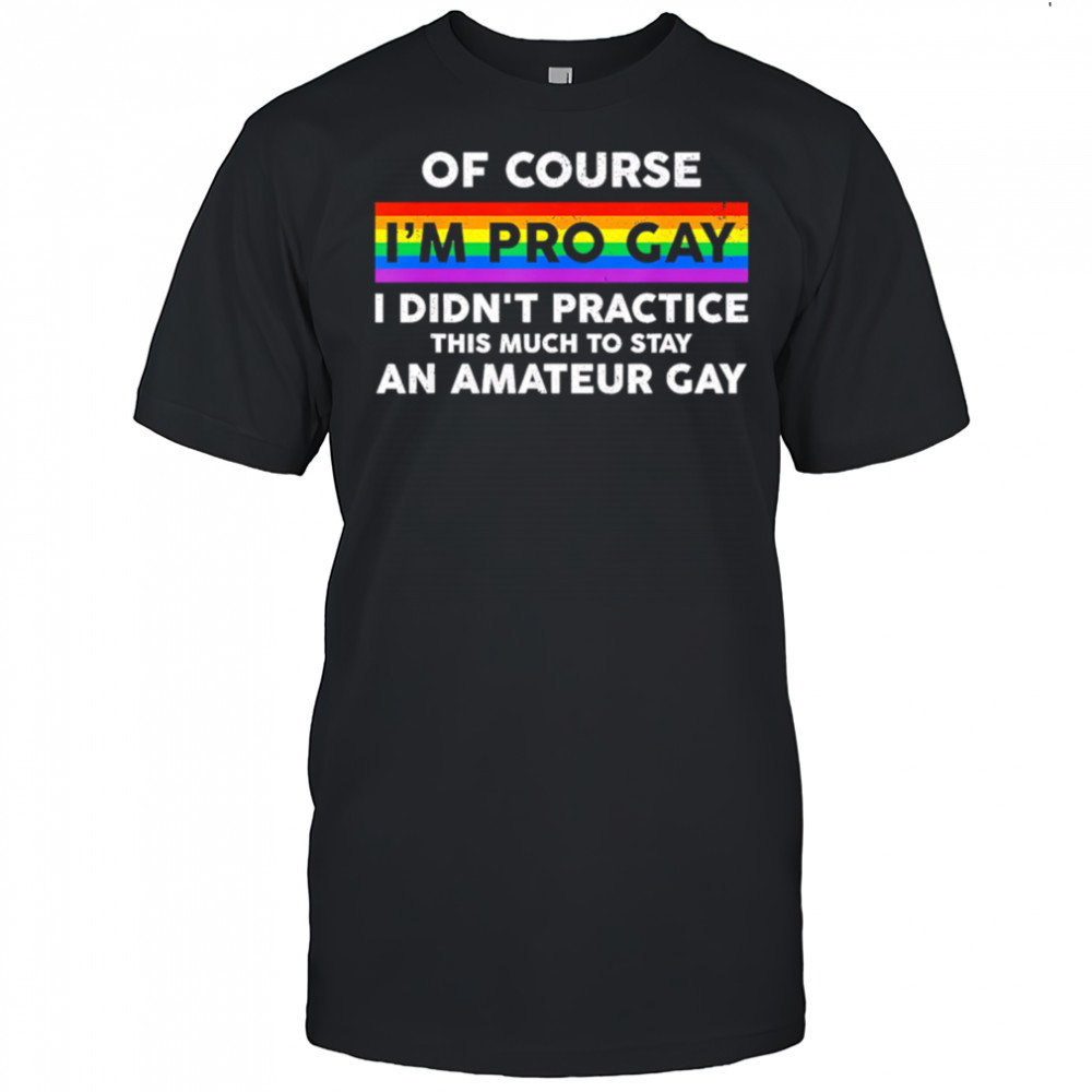Of course i’m pro gay i didn’t practice this much to stay an amateur gay shirt
