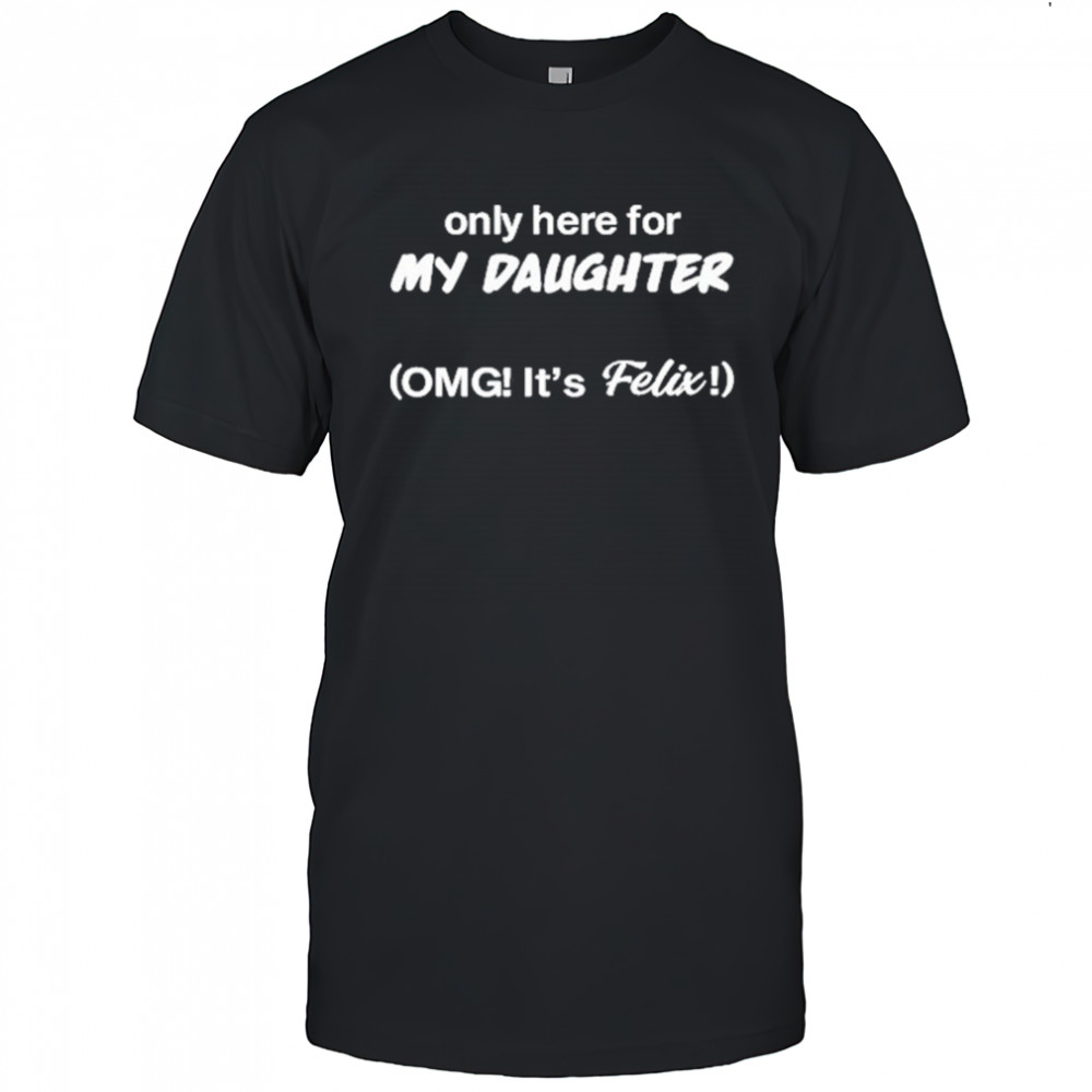 Only Here For My Daughter Omg It’s Felix shirt