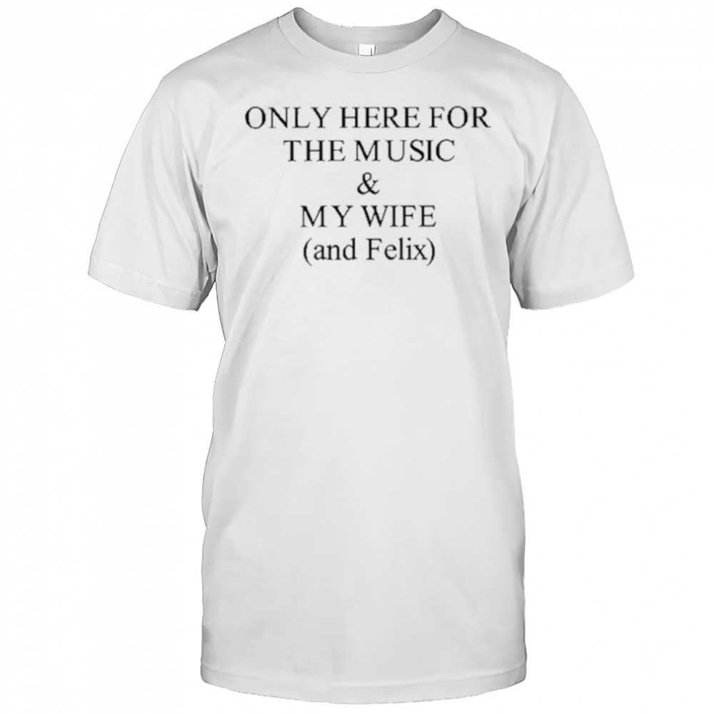 Only Here For The Music & My Wife And Felix Shirt