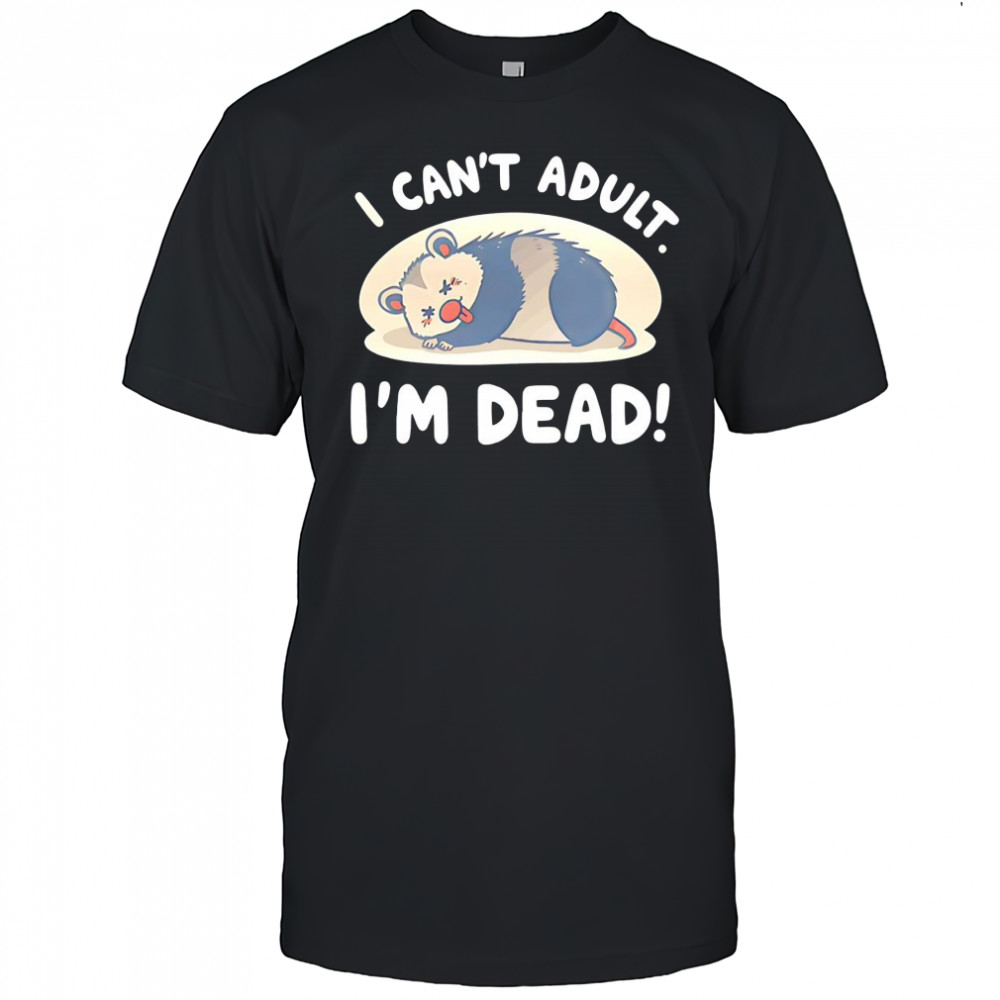 Opossum I can’t adult I’m dead shirt