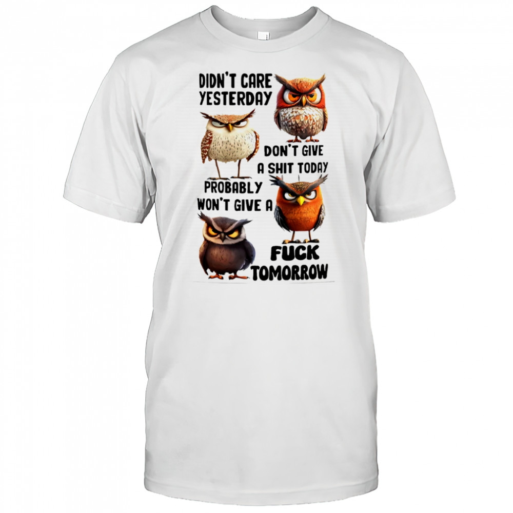 Owl didn’t care yesterday don’t give a shit today probably won’t give a fuck tomorrow shirt