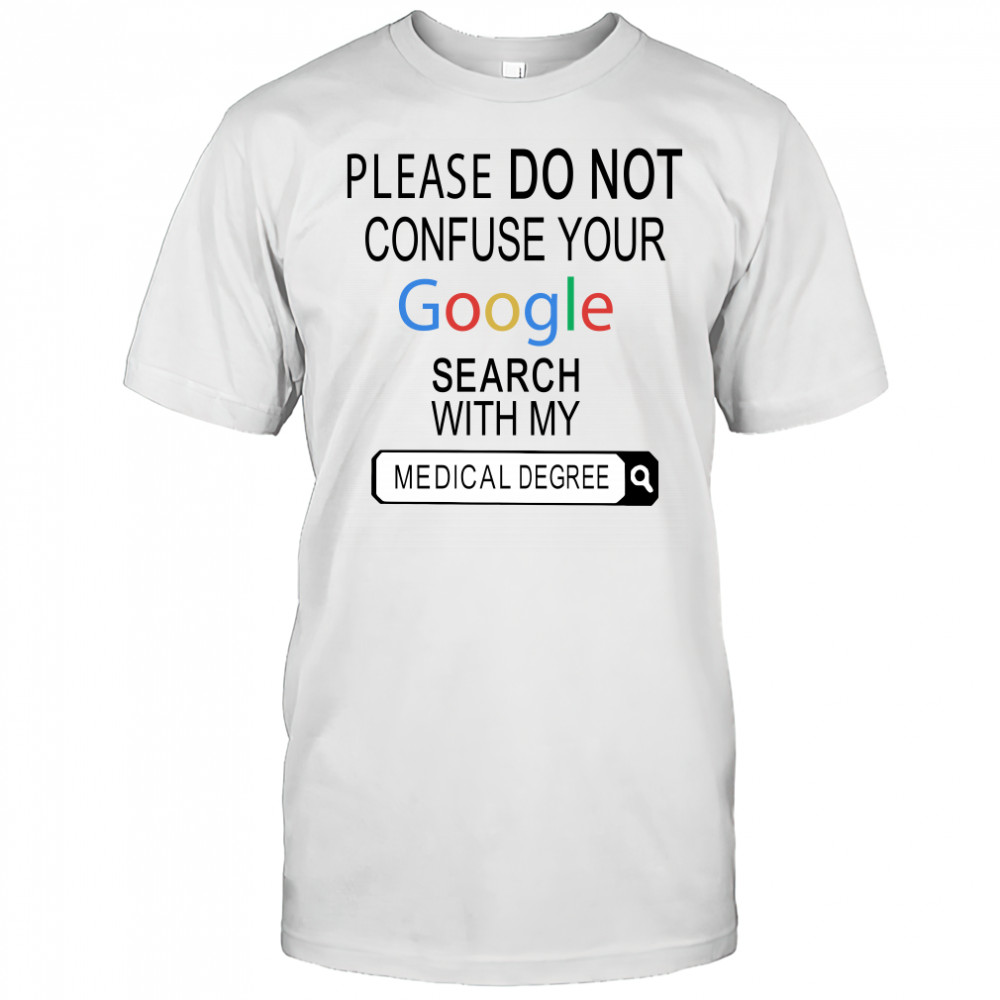 Please do not confuse your google search with my medical degree shirt