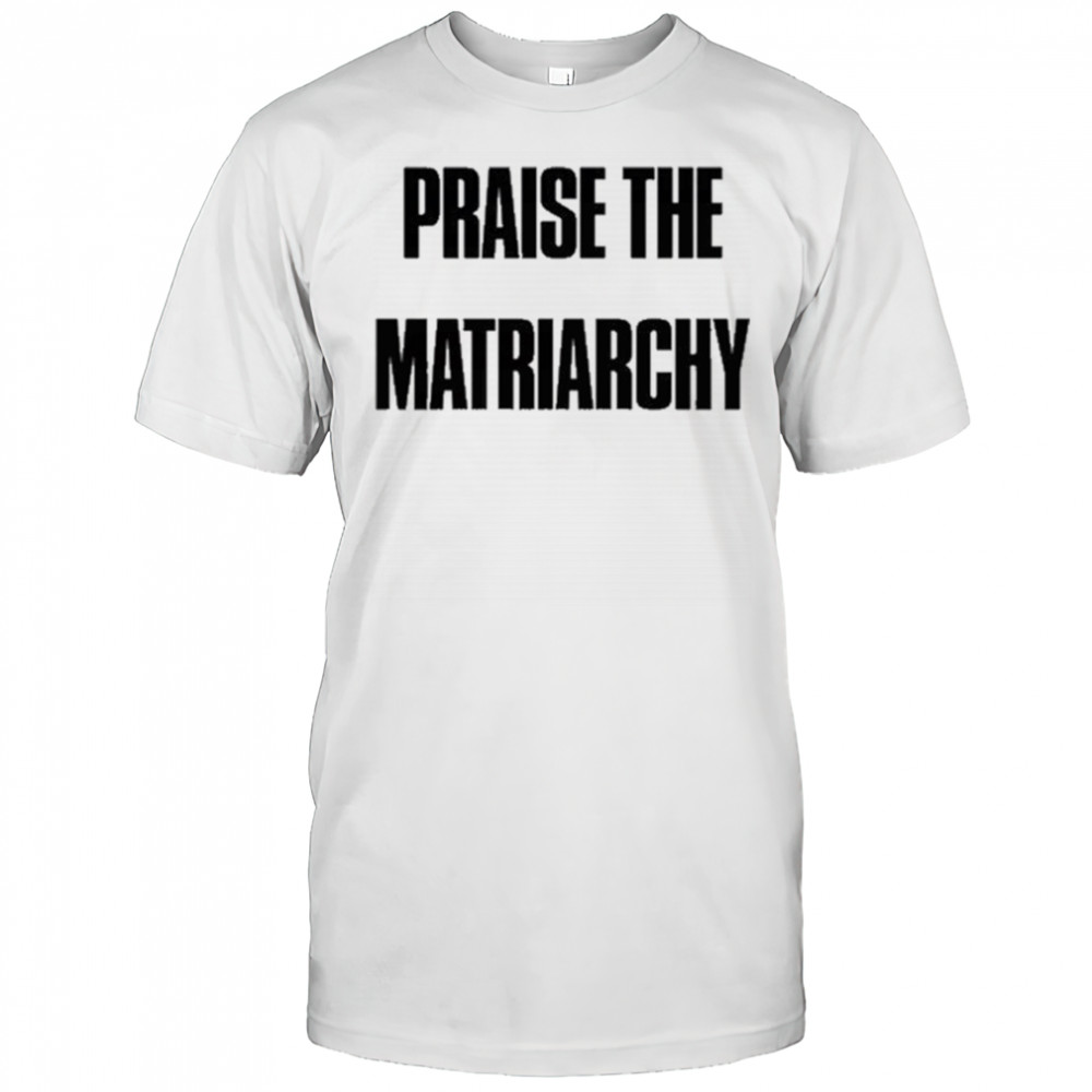 Praise The Matriarchy T-shirt