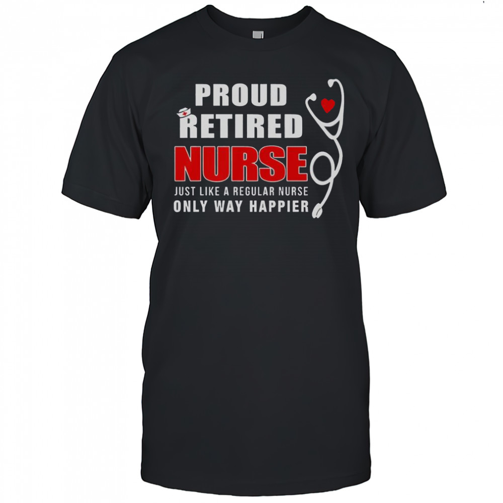 Proud Retired Nurse Just Like Regular Nurse Only Way Happier T-Shirt