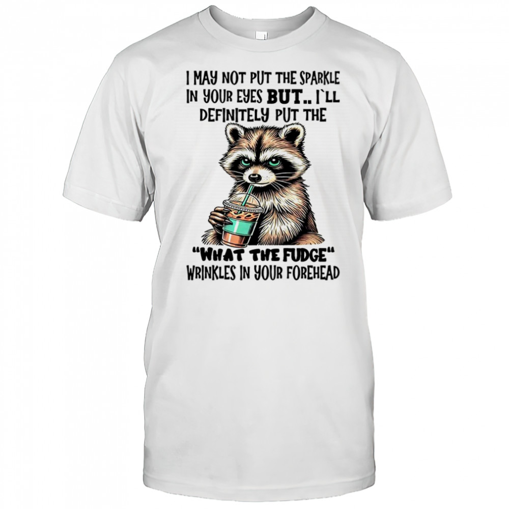 Raccoon I may not put the sparkle in your eyes shirt