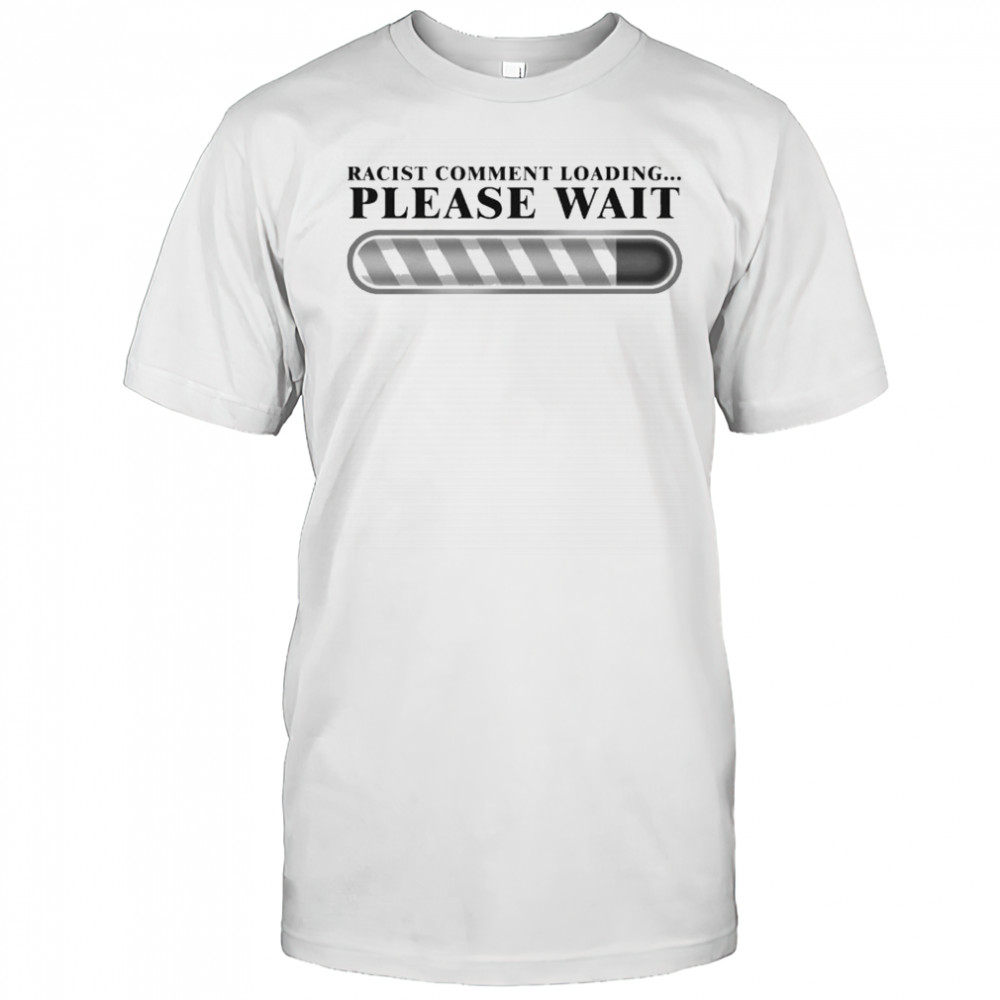 Racist Comment Loading Please Wait T-shirt