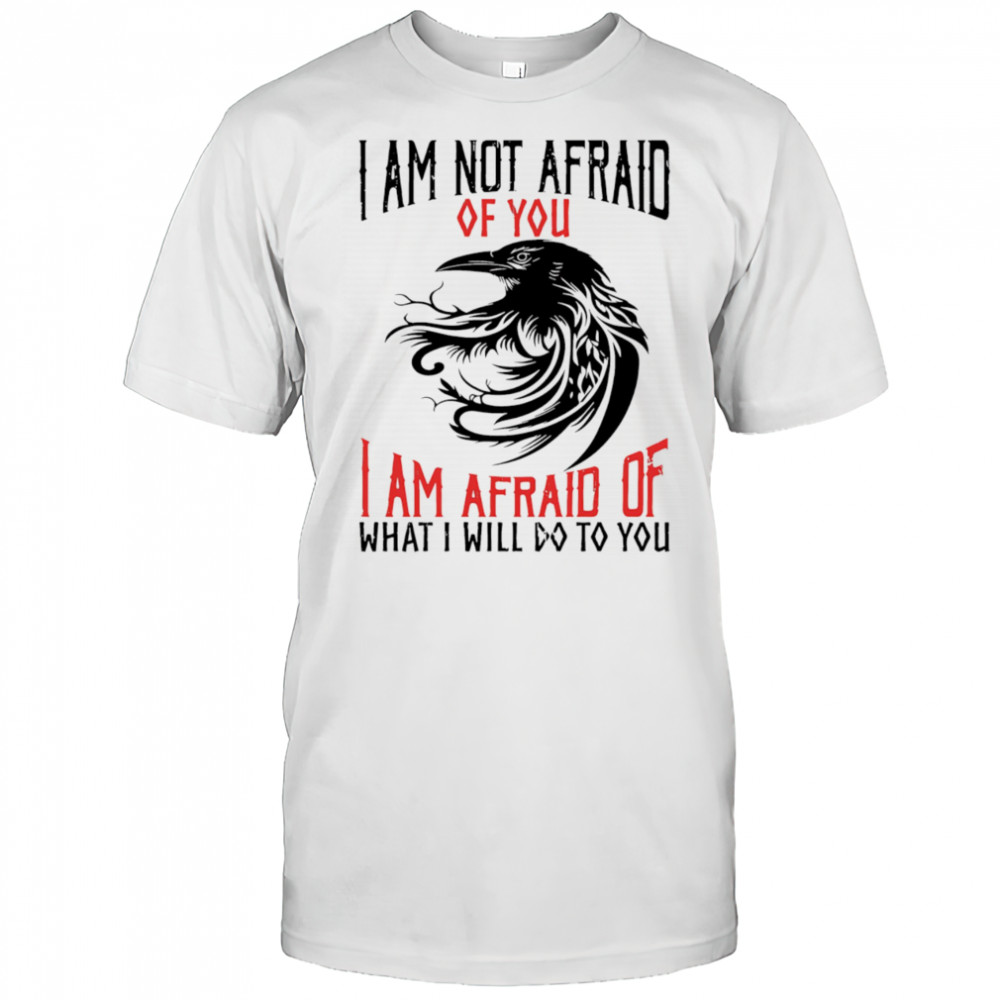 Raven I am not afraid of you I am afraid of what I will do to you shirt