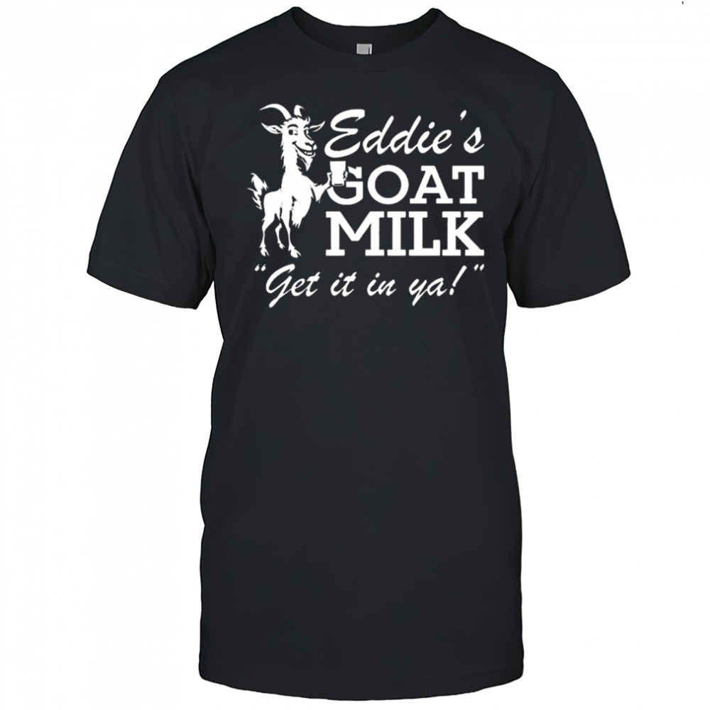 Section 10 Eddie’s Goat Milk Get It In Ya Shirt