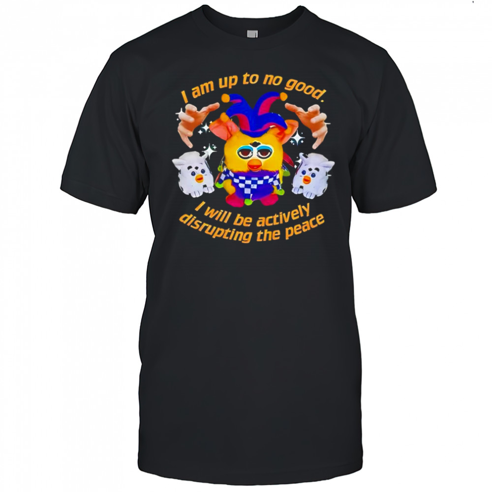 Silly Furby I am up to no good I will be actively disrupting the peace shirt