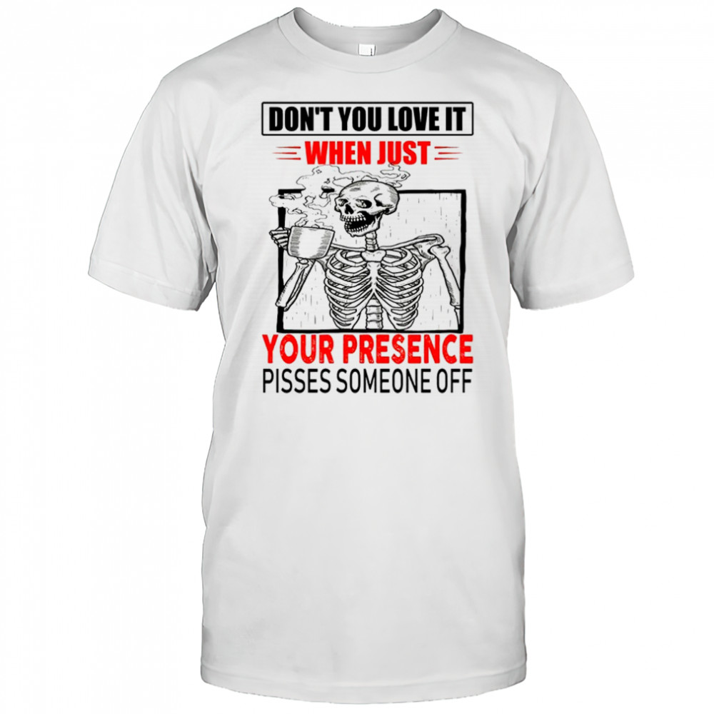 Skull don’t you love it when just your presence pisses someone off shirt