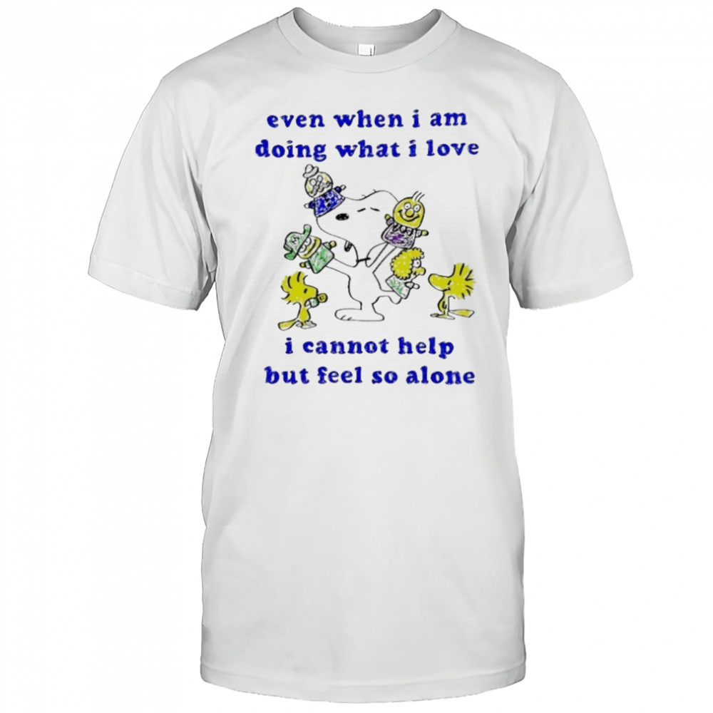 Snoopy and Woodstock even when I am doing what I love I cannot help but feel so alone shirt
