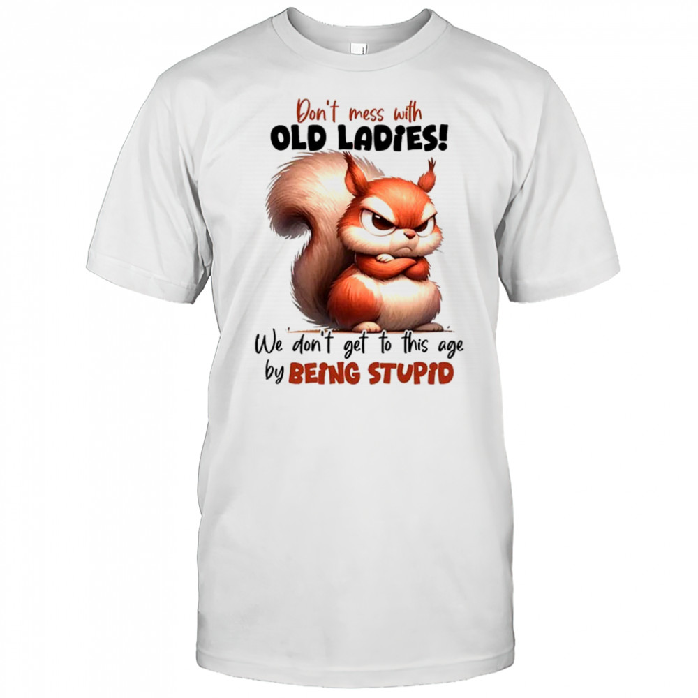 Squirrel don’t mess with old ladies we don’t get to this age by being stupid shirt