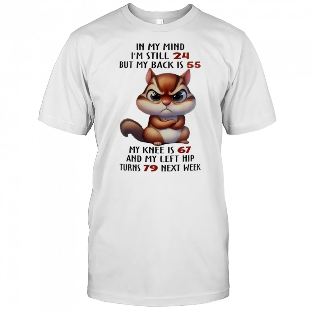 Squirrel in my mind I’m still 24 but my back is 55 my knee is 67 shirt