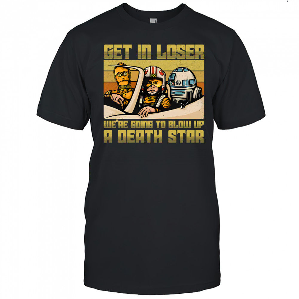 Star Wars get in loser we're going to blow up a death star shirt
