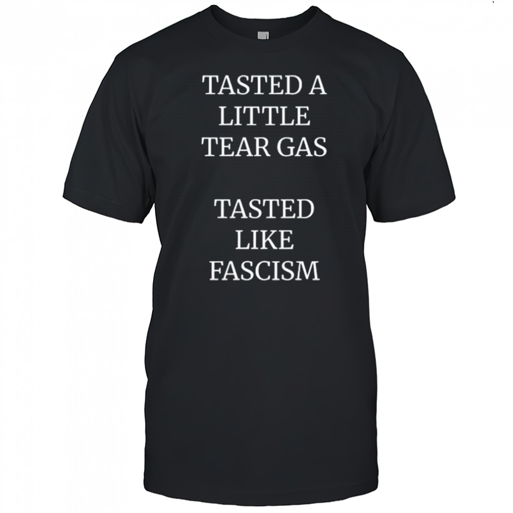 Tasted A Little Tear Gas Tasted Like Fascism Shirt