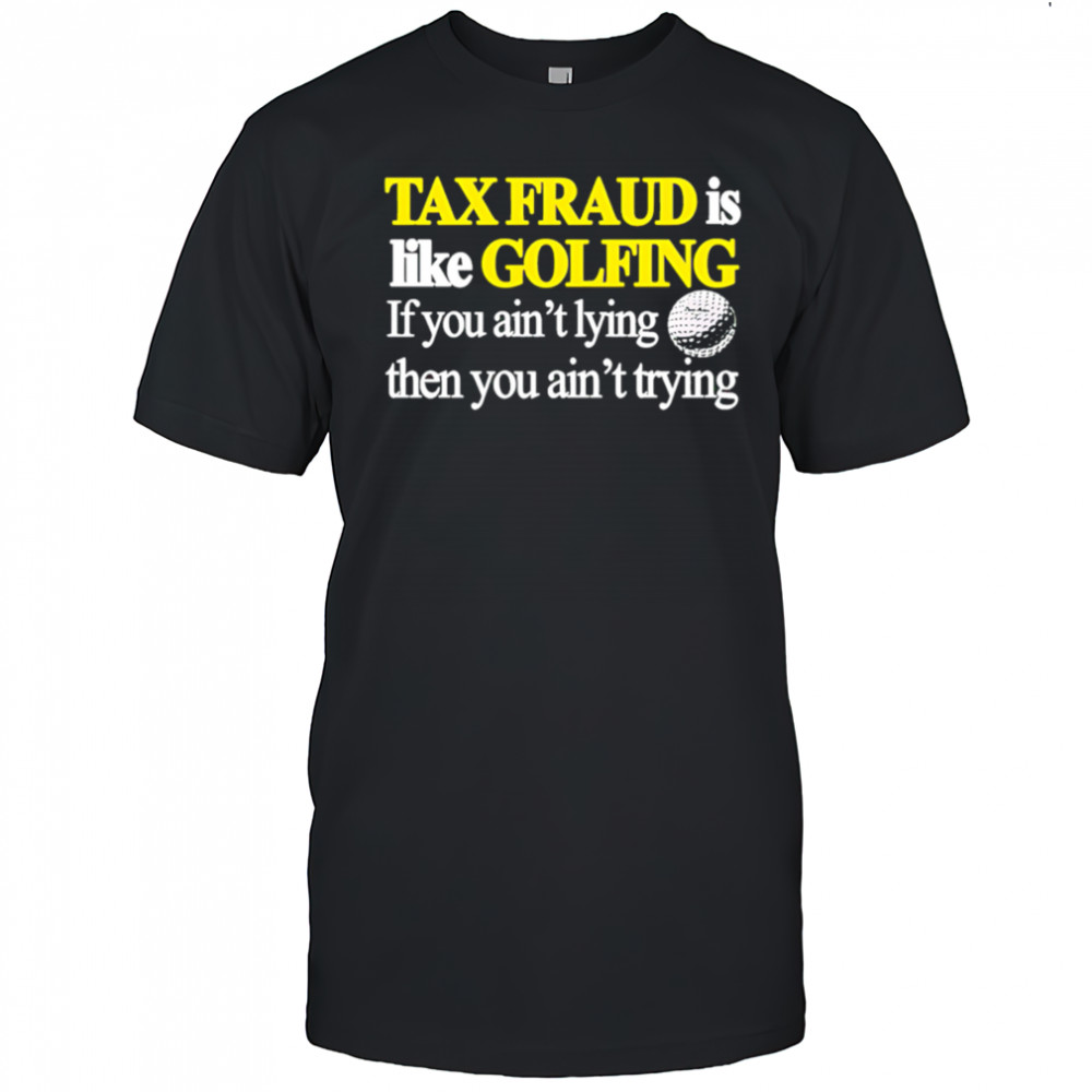 Tax fraud is like golfing if you ain’t lying then you ain’t trying shirt