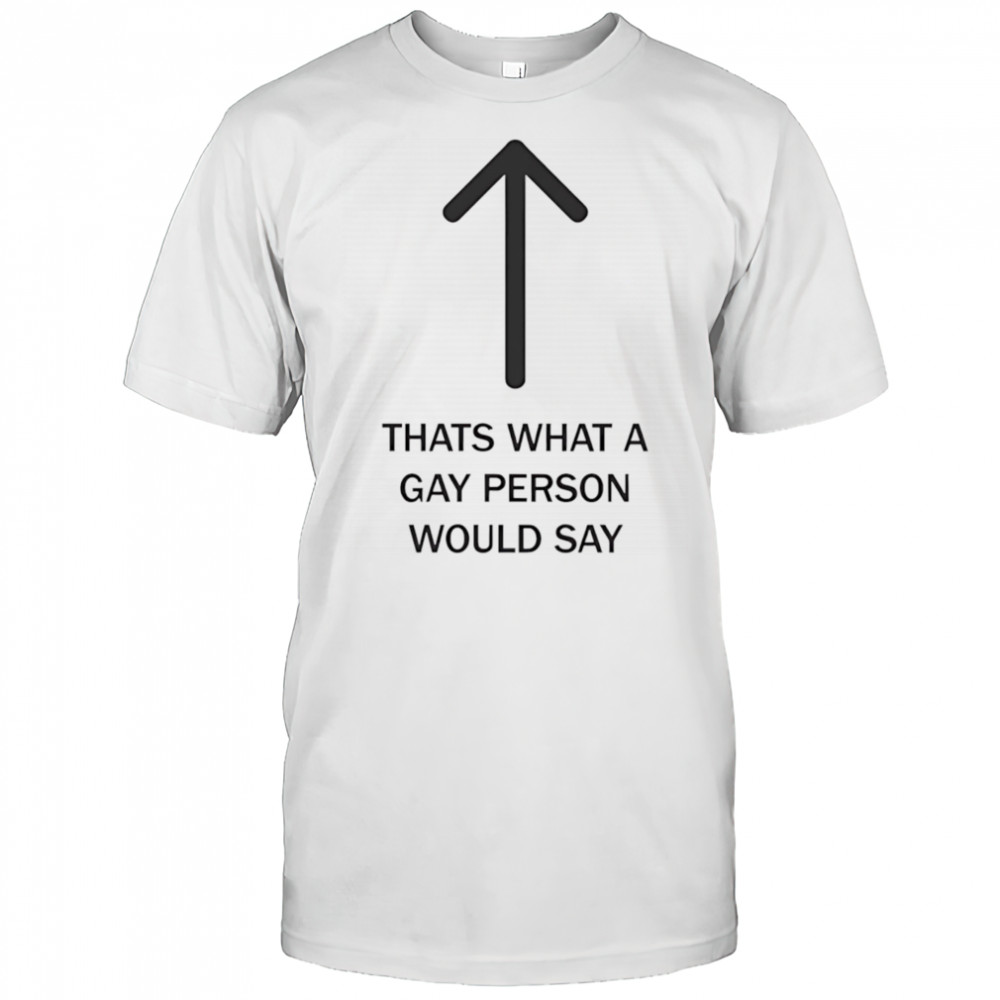 Thats what a gay person would say shirt