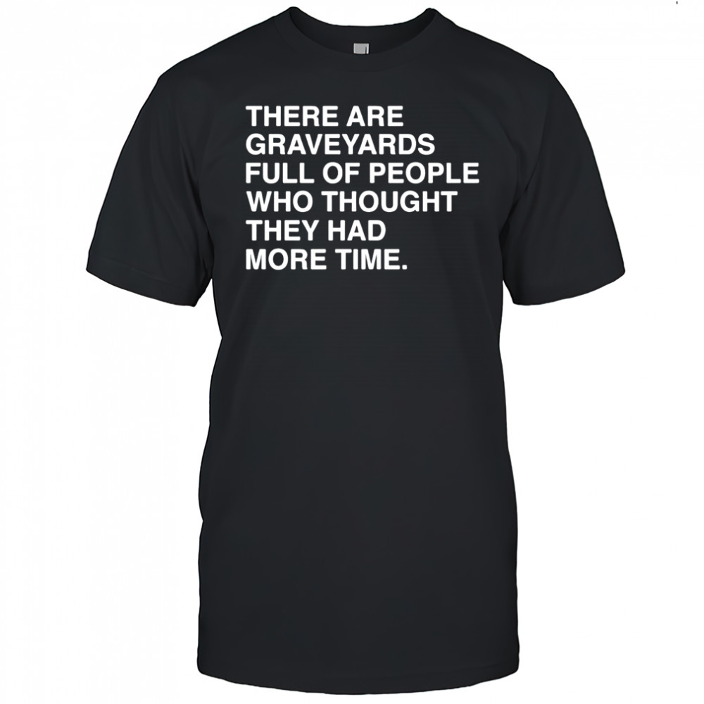 There are graveyards full of people shirt