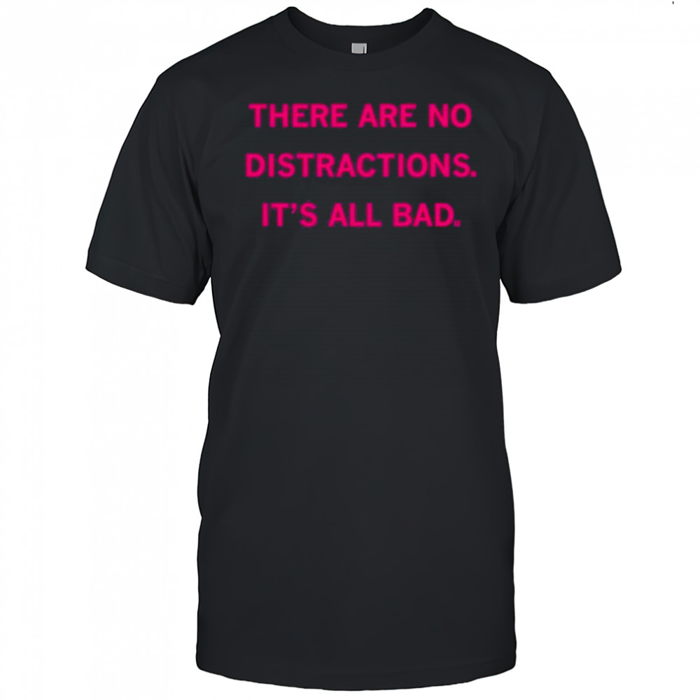 There Are No Distractions It’s All Bad T-Shirt