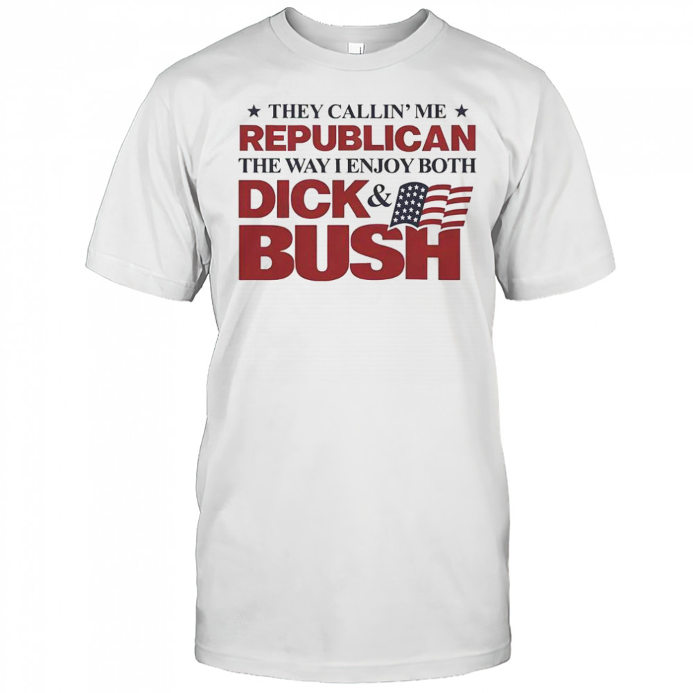 They Callin’ Me Republican The Way I Enjoy Both Dick & Bush Shirt