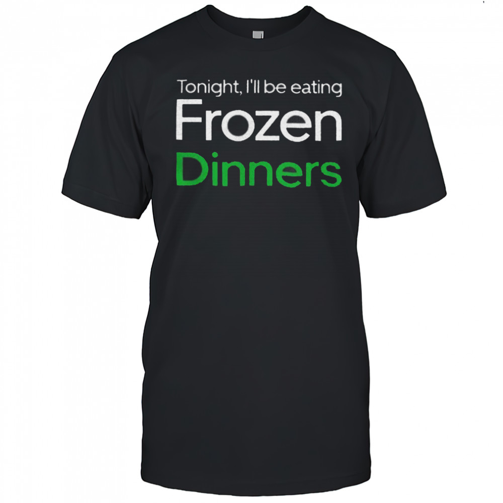 Tonight I’ll be eating frozen dinners shirt