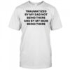 Traumatized by my dad not being there and by my mom being there shirt