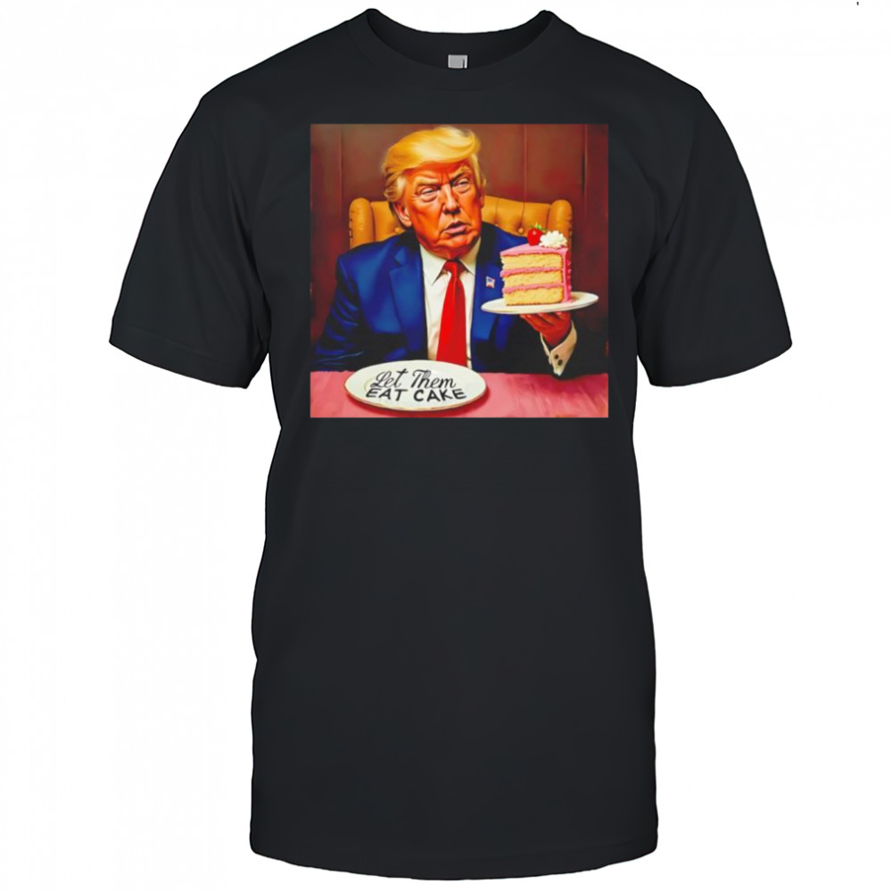 Trump Let Them Eat Cake shirt
