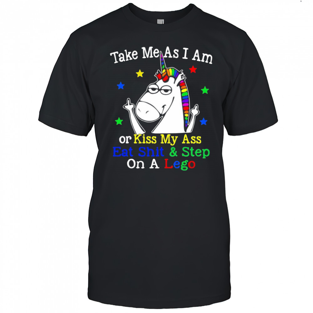Unicorn take me as I am or kiss my ass eat shit and step on a lego shirt