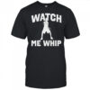 Watch me whip shirt