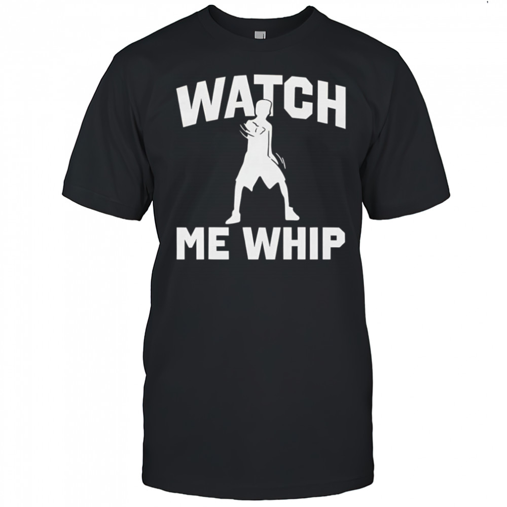 Watch me whip shirt
