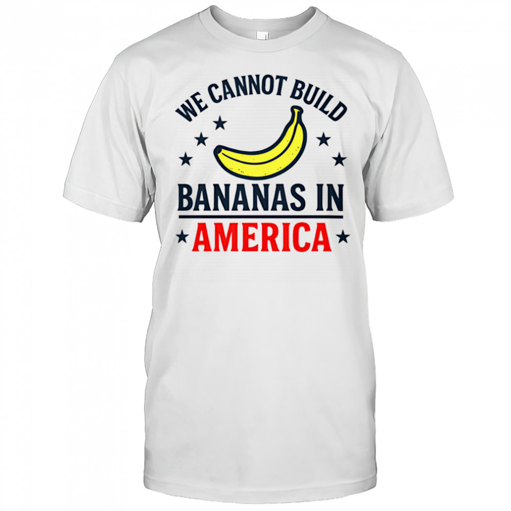 We cannot build bananas in America shirt