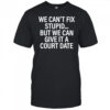 We Can’t Fix Stupid But We Can Give It A Court Date shirt