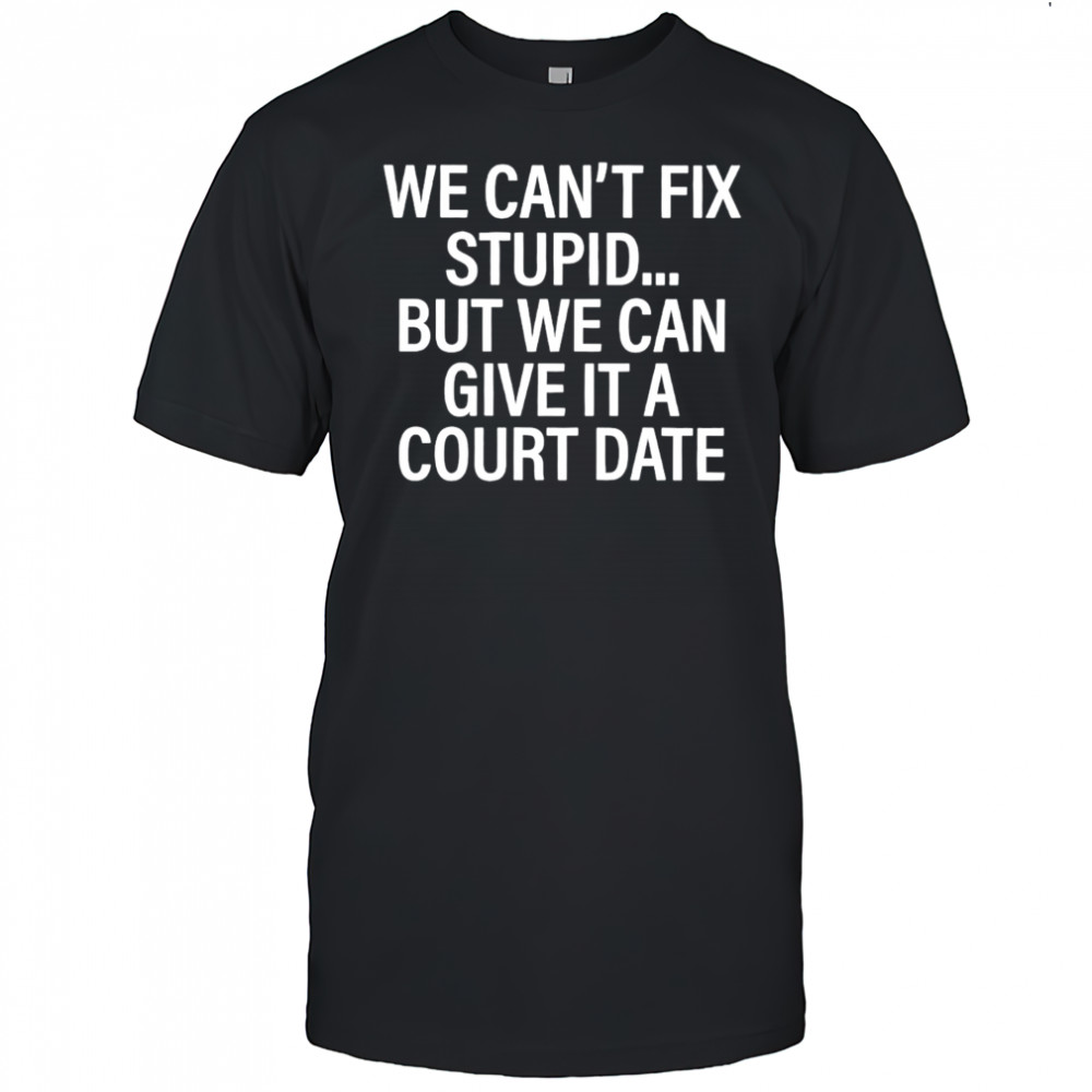 We Can’t Fix Stupid But We Can Give It A Court Date shirt