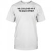 We Could Be Nice To Each Other Shirt