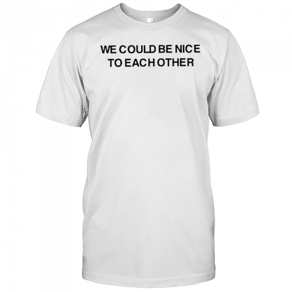 We Could Be Nice To Each Other Shirt