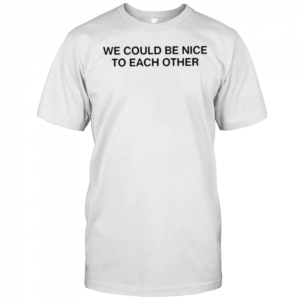 We could be nice to each other shirt