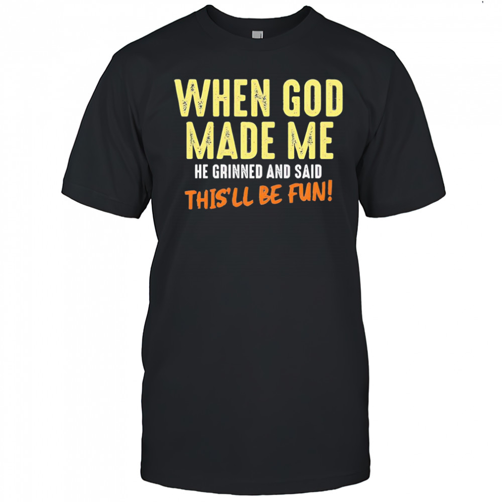 When God made me he grinned and said this’ll be fun letter shirt